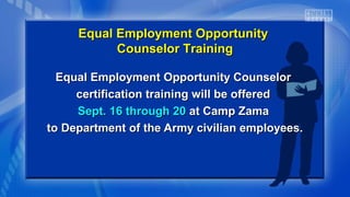 Equal Employment Opportunity CounselorEqual Employment Opportunity Counselor
certification training will be offeredcertification training will be offered
Sept. 16 through 20Sept. 16 through 20 at Camp Zamaat Camp Zama
to Department of the Army civilian employees.to Department of the Army civilian employees.
Equal Employment OpportunityEqual Employment Opportunity
Counselor TrainingCounselor Training
 