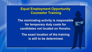 The nominating activity is responsible
for temporary duty costs for
candidates not located on Honshu.
The exact location of the training
is still to be determined.
Equal Employment OpportunityEqual Employment Opportunity
Counselor TrainingCounselor Training
 