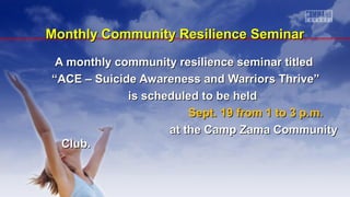 Monthly Community Resilience SeminarMonthly Community Resilience Seminar
A monthly community resilience seminar titledA monthly community resilience seminar titled
““ACE – Suicide Awareness and Warriors Thrive”ACE – Suicide Awareness and Warriors Thrive”
is scheduled to be heldis scheduled to be held
Sept. 19 from 1 to 3 p.m.Sept. 19 from 1 to 3 p.m.
at the Camp Zama Communityat the Camp Zama Community
Club.Club.
 