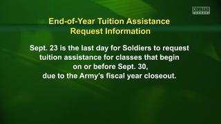 End-of-Year Tuition AssistanceEnd-of-Year Tuition Assistance
Request InformationRequest Information
Sept. 23 is the last day for Soldiers to request
tuition assistance for classes that begin
on or before Sept. 30,
due to the Army’s fiscal year closeout.
 