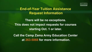 There will be no exceptions.
This does not impact requests for courses
starting Oct. 1 or later.
Call the Camp Zama Army Education Center
at 263-5068 for more information.
End-of-Year Tuition AssistanceEnd-of-Year Tuition Assistance
Request InformationRequest Information
 