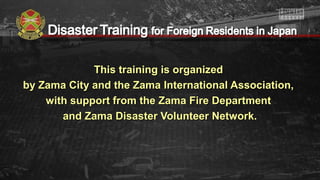 This training is organizedThis training is organized
by Zama City and the Zama International Association,by Zama City and the Zama International Association,
with support from the Zama Fire Departmentwith support from the Zama Fire Department
and Zama Disaster Volunteer Network.and Zama Disaster Volunteer Network.
 