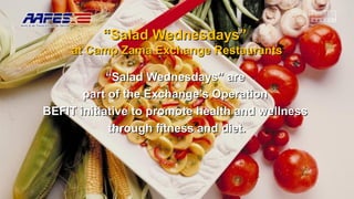 ““Salad Wednesdays” areSalad Wednesdays” are
part of the Exchange’s Operationpart of the Exchange’s Operation
BEFIT initiative to promote health and wellnessBEFIT initiative to promote health and wellness
through fitness and diet.through fitness and diet.
““Salad Wednesdays”Salad Wednesdays”
at Camp Zama Exchange Restaurantsat Camp Zama Exchange Restaurants
 
