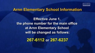 Arnn Elementary School InformationArnn Elementary School Information
Effective June 1,Effective June 1,
the phone number for the main officethe phone number for the main office
at Arnn Elementary Schoolat Arnn Elementary School
will be changed as follows:will be changed as follows:
267-6112267-6112 oror 267-6237267-6237
 