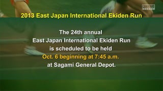 The 24th annualThe 24th annual
East Japan International Ekiden RunEast Japan International Ekiden Run
is scheduled to be heldis scheduled to be held
Oct. 6 beginning at 7:45 a.m.Oct. 6 beginning at 7:45 a.m.
at Sagami General Depot.at Sagami General Depot.
2013 East Japan International Ekiden Run2013 East Japan International Ekiden Run
 