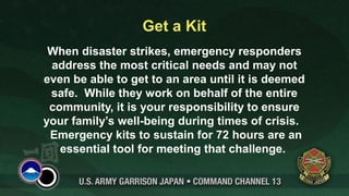 Make a Plan
• Ensure everyone understands the plan, and practices.
• How to communicate during an emergency.
• Consider what to do, where to go, what to take.
• Plan for members with disabilities or special needs.
• Include pets in family plan.
• Report status through ADPAAS.
• Identify a continental U.S. contact.
 
