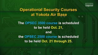 TheThe OPSEC 3500 courseOPSEC 3500 course is scheduledis scheduled
to be heldto be held Oct. 21Oct. 21,,
andand
thethe OPSEC 2500 courseOPSEC 2500 course is scheduledis scheduled
to be heldto be held Oct. 21 through 25Oct. 21 through 25..
Operational Security CoursesOperational Security Courses
at Yokota Air Baseat Yokota Air Base
 