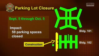 Parking Lot ClosureParking Lot Closure
Sept. 5 through Oct. 5Sept. 5 through Oct. 5
Impact:Impact:
59 parking spaces59 parking spaces
closedclosed
Sept. 5 through Oct. 5Sept. 5 through Oct. 5
Impact:Impact:
59 parking spaces59 parking spaces
closedclosed
ConstructionConstruction
Bldg. 102Bldg. 102
Bldg. 101Bldg. 101
 