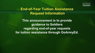 This announcement is to provide
guidance to Soldiers
regarding end-of-year requests
for tuition assistance through GoArmyEd.
End-of-Year Tuition AssistanceEnd-of-Year Tuition Assistance
Request InformationRequest Information
 