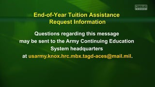 Questions regarding this message
may be sent to the Army Continuing Education
System headquarters
at usarmy.knox.hrc.mbx.tagd-aces@mail.mil.
End-of-Year Tuition AssistanceEnd-of-Year Tuition Assistance
Request InformationRequest Information
 
