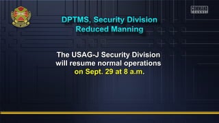 The USAG-JJ SSeeccuurriittyy DDiivviissiioonn 
wwiillll rreessuummee nnoorrmmaall ooppeerraattiioonnss 
oonn SSeepptt.. 2299 aatt 88 aa..mm.. 
 