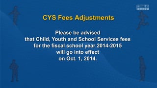 CCYYSS FFeeeess AAddjjuussttmmeennttss 
PPlleeaassee bbee aaddvviisseedd 
tthhaatt CChhiilldd,, YYoouutthh aanndd SScchhooooll SSeerrvviicceess ffeeeess 
ffoorr tthhee ffiissccaall sscchhooooll yyeeaarr 22001144--22001155 
wwiillll ggoo iinnttoo eeffffeecctt 
oonn OOcctt.. 11,, 22001144.. 
 