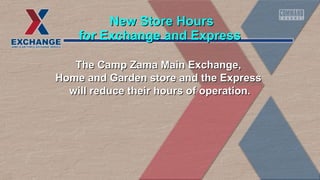 NNeeww SSttoorree HHoouurrss 
ffoorr EExxcchhaannggee aanndd EExxpprreessss 
The Camp Zama MMaaiinn EExxcchhaannggee,, 
HHoommee aanndd GGaarrddeenn ssttoorree aanndd tthhee EExxpprreessss 
wwiillll rreedduuccee tthheeiirr hhoouurrss ooff ooppeerraattiioonn.. 
 