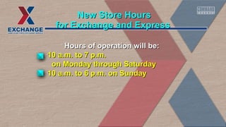 NNeeww SSttoorree HHoouurrss 
ffoorr EExxcchhaannggee aanndd EExxpprreessss 
Hours of ooppeerraattiioonn wwiillll bbee:: 
1100 aa..mm.. ttoo 77 pp..mm.. 
oonn MMoonnddaayy tthhrroouugghh SSaattuurrddaayy 
1100 aa..mm.. ttoo 66 pp..mm.. oonn SSuunnddaayy 
 