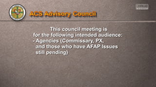 TThhiiss ccoouunncciill mmeeeettiinngg iiss 
ffoorr tthhee ffoolllloowwiinngg iinntteennddeedd aauuddiieennccee:: 
-- AAggeenncciieess ((CCoommmmiissssaarryy,, PPXX,, 
aanndd tthhoossee wwhhoo hhaavvee AAFFAAPP IIssssuueess 
ssttiillll ppeennddiinngg)) 
 