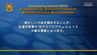 CCoommmmaannddiinngg GGeenneerraall UUSSAARRJJ 
疑わしい行為を報告することが、
私達米陸軍の““対テロプログラム”にとって
大事な要素となります。
 