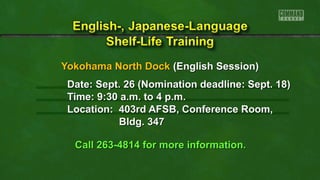 YYookkoohhaammaa NNoorrtthh DDoocckk ((EEnngglliisshh SSeessssiioonn)) 
DDaattee:: SSeepptt.. 2266 ((NNoommiinnaattiioonn ddeeaaddlliinnee:: SSeepptt.. 118)) 
TTiimmee:: 99::3300 aa..mm.. ttoo 44 pp..mm.. 
LLooccaattiioonn:: 440033rrdd AAFFSSBB,, CCoonnffeerreennccee RRoooomm,, 
BBllddgg.. 33447 
CCaallll 226633--4481144 ffoorr mmoorree iinnffoorrmmaattiioonn.. 
 