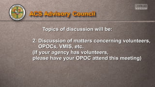 Topics of ddiissccuussssiioonn wwiillll bbee:: 
22.. DDiissccuussssiioonn ooff mmaatttteerrss ccoonncceerrnniinngg vvoolluunntteeeerrss,, 
OOPPOOCCss,, VVMMIISS,, eettcc.. 
((IIff yyoouurr aaggeennccyy hhaass vvoolluunntteeeerrss,, 
pplleeaassee hhaavvee yyoouurr OOPPOOCC aatttteenndd tthhiiss mmeeeettiinngg)) 
 