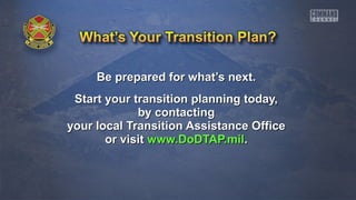 Be prepared ffoorr wwhhaatt’’ss nneexxtt.. 
SSttaarrtt yyoouurr ttrraannssiittiioonn ppllaannnniinngg ttooddaayy,, 
bbyy ccoonnttaaccttiinngg 
yyoouurr llooccaall TTrraannssiittiioonn AAssssiissttaannccee OOffffiiccee 
oorr vviissiitt wwwwww..DDooDDTTAAPP..mmiill.. 
 
