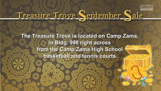The Treasure Trove is located oonn CCaammpp ZZaammaa,, 
iinn BBllddgg.. 999988 rriigghhtt aaccrroossss 
ffrroomm tthhee CCaammpp ZZaammaa HHiigghh SScchhooooll 
bbaasskkeettbbaallll aanndd tteennnniiss ccoouurrttss.. 
 