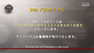 SSGGDD パスオフィス
SSGGDD パスオフィスは
２２００１１４４年９９月１１日から２２００１１５５年99月11日まで
クローズします。 
デイリーパスは警備隊が発行いたします。
Directorate ooff EEmmeerrggeennccyy SSeerrvviicceess 
 