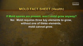 IIff MMoolldd ssppoorreess aarree pprreesseenntt,, wwoonn’’tt mmoolldd ggrrooww aannyywwaayy?? 
No: Mold requires three key eelleemmeennttss ttoo ggrrooww,, 
wwiitthhoouutt oonnee ooff tthheessee eelleemmeennttss,, 
mmoolldd ccaannnnoott ggrrooww.. 
 