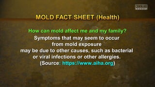 HHooww ccaann mmoolldd aaffffeecctt mmee aanndd mmyy ffaammiillyy?? 
Symptoms that mmaayy sseeeemm ttoo ooccccuurr 
ffrroomm mmoolldd eexxppoossuurree 
mmaayy bbee dduuee ttoo ootthheerr ccaauusseess,, ssuucchh aass bbaacctteerriiaall 
oorr vviirraall iinnffeeccttiioonnss oorr ootthheerr aalllleerrggiieess.. 
((SSoouurrccee:: hhttttppss::////wwwwww..aaiihhaa..oorrgg)) 
 
