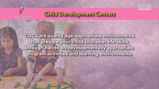 CDCs are quality age-appropriate environments
that prepare your child to master life skills
through hands on developmentally appropriate
program activities and learning environments.
 