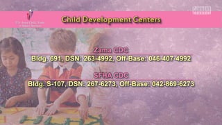Zama CDC
Bldg. 691, DSN: 263-4992, Off-Base: 046-407-4992
SFHA CDC
Bldg. S-107, DSN: 267-6273, Off-Base: 042-869-6273
 