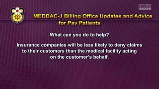 What can you do to help?
Insurance companies will be less likely to deny claims
to their customers than the medical facility acting
on the customer’s behalf.
 