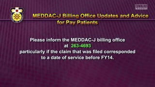 Please inform the MEDDAC-J billing office
at 263-4693
particularly if the claim that was filed corresponded
to a date of service before FY14.
 