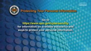 Go to
https://www.opm.gov/cybersecurity
for information on available assistance and
ways to protect your personal information.
 