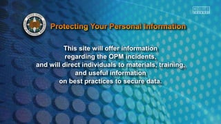 This site will offer information
regarding the OPM incidents,
and will direct individuals to materials, training,
and useful information
on best practices to secure data.
 