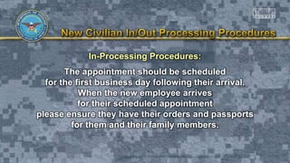 In-Processing Procedures:
The appointment should be scheduled
for the first business day following their arrival.
When the new employee arrives
for their scheduled appointment
please ensure they have their orders and passports
for them and their family members.
 