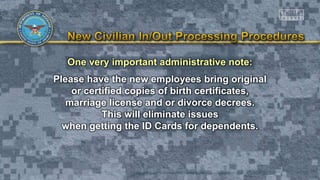 One very important administrative note:
Please have the new employees bring original
or certified copies of birth certificates,
marriage license and or divorce decrees.
This will eliminate issues
when getting the ID Cards for dependents.
 