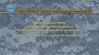 ISM INPROC/OUTPROC
will lessen the burden of going to
so many unnecessary places to out-process.
Leaders, we need your support on this process.
 