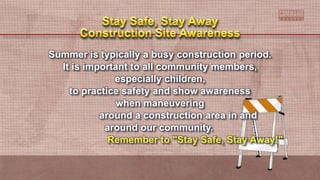 Summer is typically a busy construction period.
It is important to all community members,
especially children,
to practice safety and show awareness
when maneuvering
around a construction area in and
around our community.
Remember to "Stay Safe, Stay Away!"
 