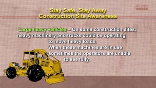 Large heavy vehicles – On some construction sites,
heavy machinery and trucks could be operating
to move heavy loads.
When these machines are in use
sometimes the operators are unable
to see fully.
 