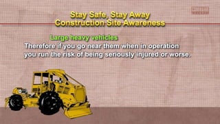 Large heavy vehicles
Therefore if you go near them when in operation
you run the risk of being seriously injured or worse.
 