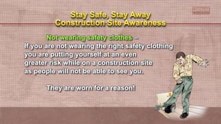 Not wearing safety clothes –
If you are not wearing the right safety clothing
you are putting yourself at an even
greater risk while on a construction site
as people will not be able to see you.
They are worn for a reason!
 
