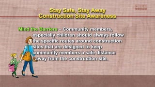 Mind the Barriers – Community members,
especially children should always follow
the specific routes around construction
sites that are designed to keep
community members a safe distance
away from the construction site.
 