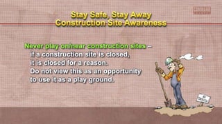 Never play on/near construction sites –
if a construction site is closed,
it is closed for a reason.
Do not view this as an opportunity
to use it as a play ground.
 