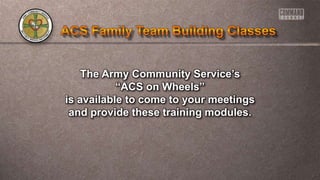 The Army Community Service’s
“ACS on Wheels”
is available to come to your meetings
and provide these training modules.
 