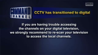 If you are having trouble accessing
the channels on your digital television,
we strongly recommend to re-scan your television
to access the local channels.
 