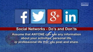 2
Social Networks - Do’s and Don’ts
Assume that ANYONE can see any information
about your activities, personal life,
or professional life that you post and share.
 
