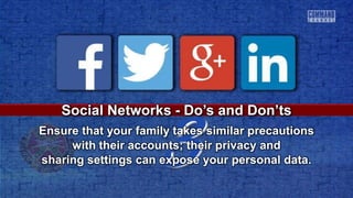 3
Social Networks - Do’s and Don’ts
Ensure that your family takes similar precautions
with their accounts; their privacy and
sharing settings can expose your personal data.
 