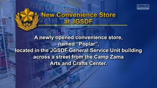 A newly opened convenience store,
named “Poplar”,
located in the JGSDF General Service Unit building
across a street from the Camp Zama
Arts and Crafts Center.
 