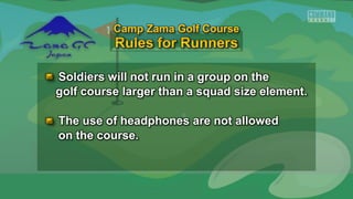 Soldiers will not run in a group on the
golf course larger than a squad size element.
The use of headphones are not allowed
on the course.
Camp Zama Golf Course
 