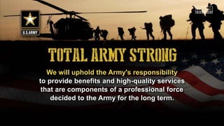We will uphold the Army's responsibility
to provide benefits and high-quality services
that are components of a professional force
decided to the Army for the long term.
 