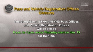 The Camp Zama, SFHA and YND Pass Offices
and Vehicle Registration Offices
will be closed
8 a.m. to 1 p.m. every Thursday start on Jan. 15
for training.
Pass and Vehicle Registration Offices
Closures
 